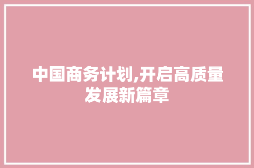 中国商务计划,开启高质量发展新篇章