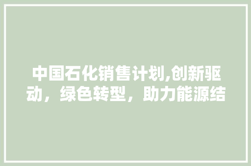中国石化销售计划,创新驱动，绿色转型，助力能源结构调整