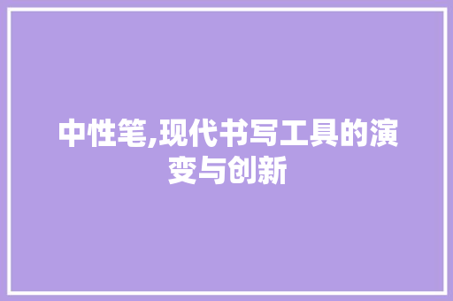 中性笔,现代书写工具的演变与创新