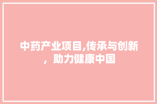 中药产业项目,传承与创新，助力健康中国