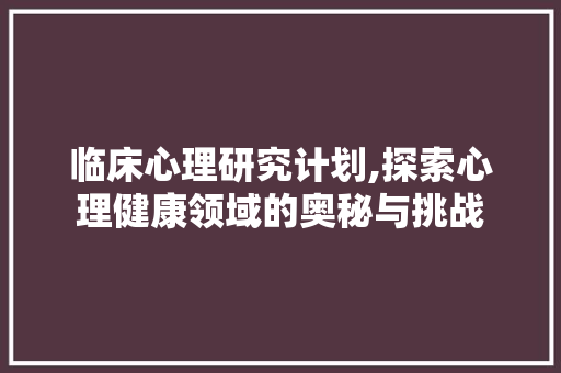 临床心理研究计划,探索心理健康领域的奥秘与挑战