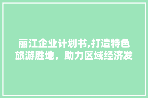 丽江企业计划书,打造特色旅游胜地，助力区域经济发展