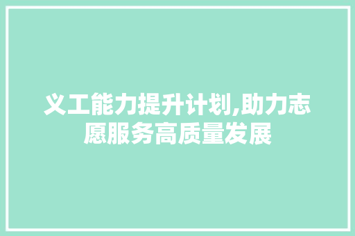 义工能力提升计划,助力志愿服务高质量发展