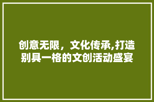 创意无限，文化传承,打造别具一格的文创活动盛宴 成语汇编