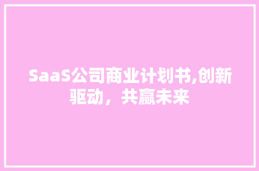 SaaS公司商业计划书,创新驱动，共赢未来 古代典籍