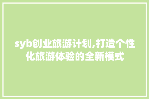 syb创业旅游计划,打造个性化旅游体验的全新模式