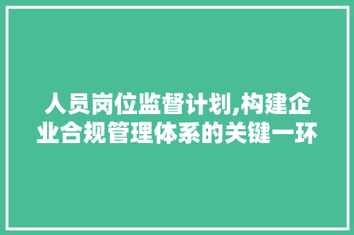 人员岗位监督计划,构建企业合规管理体系的关键一环 汉字拼音