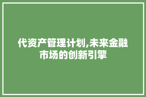 代资产管理计划,未来金融市场的创新引擎