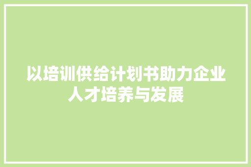 以培训供给计划书助力企业人才培养与发展