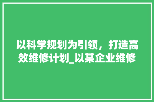 以科学规划为引领，打造高效维修计划_以某企业维修计划书为例