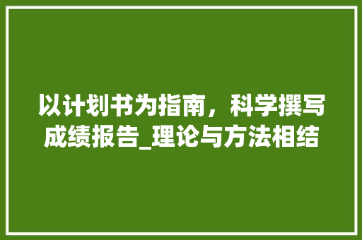 以计划书为指南，科学撰写成绩报告_理论与方法相结合的路径探索