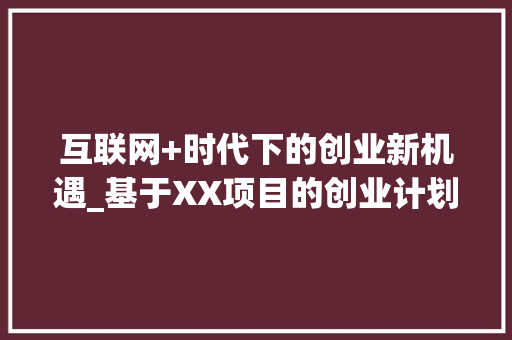 互联网+时代下的创业新机遇_基于XX项目的创业计划书