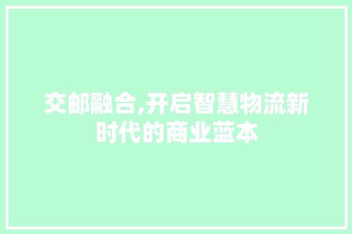 交邮融合,开启智慧物流新时代的商业蓝本