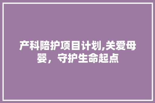 产科陪护项目计划,关爱母婴，守护生命起点 近义词汇