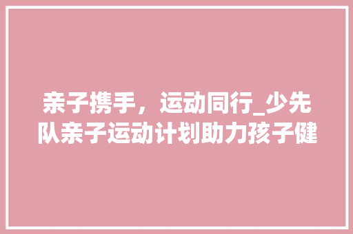 亲子携手，运动同行_少先队亲子运动计划助力孩子健康成长