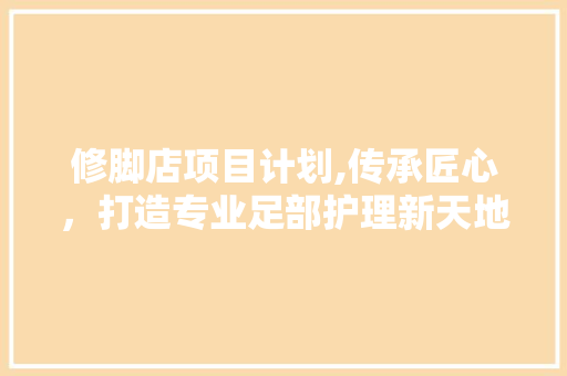 修脚店项目计划,传承匠心，打造专业足部护理新天地 诗词佳句