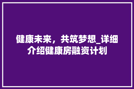 健康未来，共筑梦想_详细介绍健康房融资计划