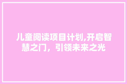 儿童阅读项目计划,开启智慧之门，引领未来之光