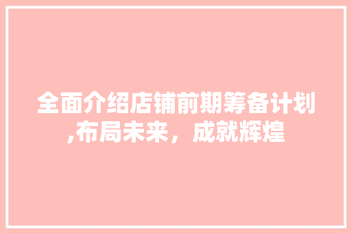 全面介绍店铺前期筹备计划,布局未来，成就辉煌