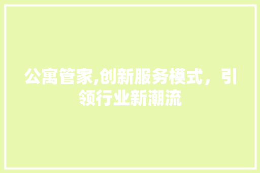 公寓管家,创新服务模式，引领行业新潮流