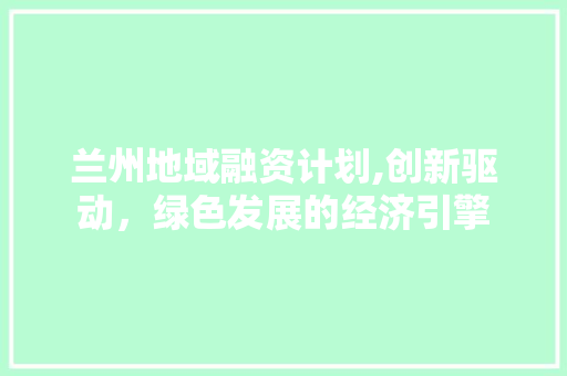 兰州地域融资计划,创新驱动，绿色发展的经济引擎