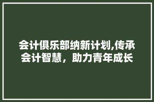 会计俱乐部纳新计划,传承会计智慧，助力青年成长 成语汇编