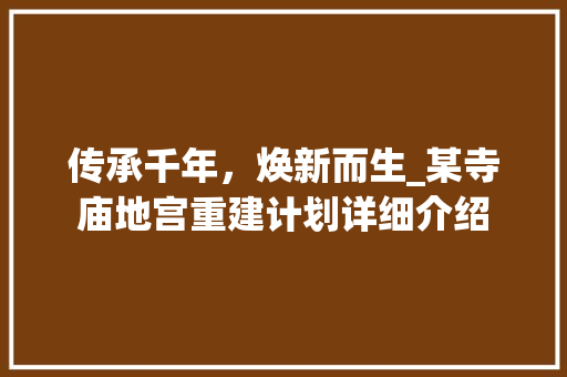 传承千年，焕新而生_某寺庙地宫重建计划详细介绍