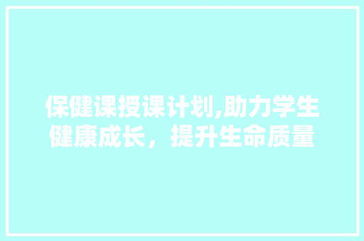 保健课授课计划,助力学生健康成长，提升生命质量