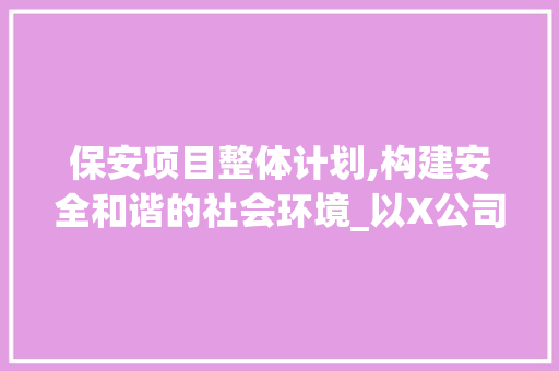 保安项目整体计划,构建安全和谐的社会环境_以X公司为例