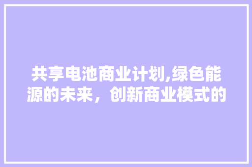 共享电池商业计划,绿色能源的未来，创新商业模式的探索 英语单词