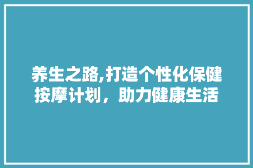 养生之路,打造个性化保健按摩计划，助力健康生活 短语