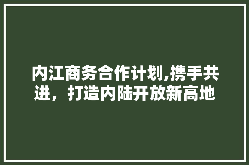 内江商务合作计划,携手共进，打造内陆开放新高地 近义词汇
