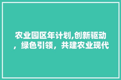 农业园区年计划,创新驱动，绿色引领，共建农业现代化新篇章 成语汇编