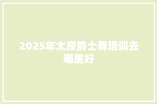 2025年太原爵士舞培训去哪里好