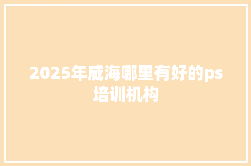 2025年威海哪里有好的ps培训机构