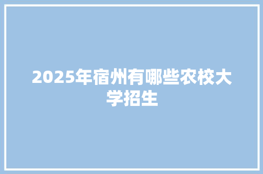 2025年宿州有哪些农校大学招生