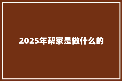 2025年帮家是做什么的