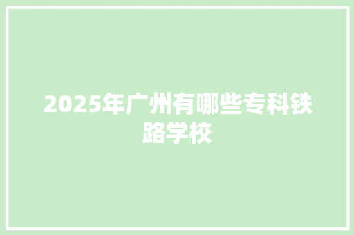 2025年广州有哪些专科铁路学校