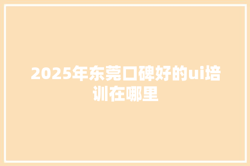 2025年东莞口碑好的ui培训在哪里