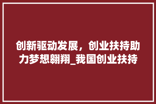 创新驱动发展，创业扶持助力梦想翱翔_我国创业扶持计划书解读