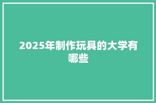 2025年制作玩具的大学有哪些