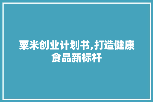 粟米创业计划书,打造健康食品新标杆