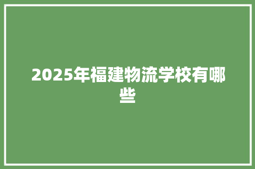 2025年福建物流学校有哪些