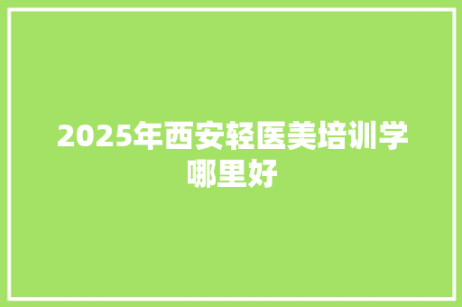 2025年西安轻医美培训学哪里好