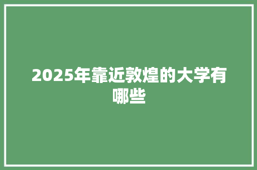 2025年靠近敦煌的大学有哪些 汉字拼音