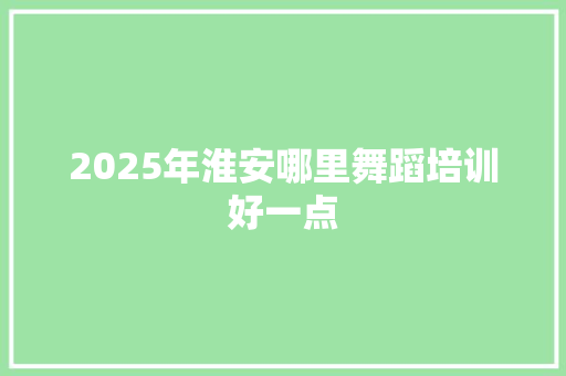 2025年淮安哪里舞蹈培训好一点