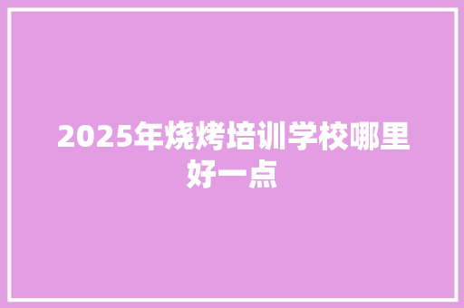 2025年烧烤培训学校哪里好一点