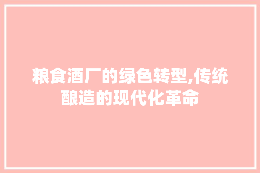 粮食酒厂的绿色转型,传统酿造的现代化革命