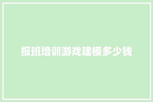 报班培训游戏建模多少钱