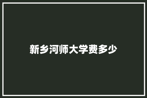 新乡河师大学费多少